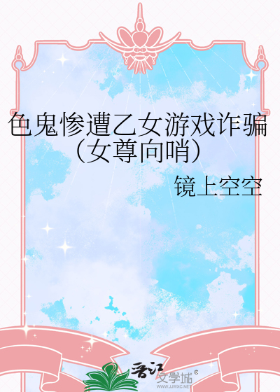 色鬼惨遭乙女游戏诈骗（女尊向哨）